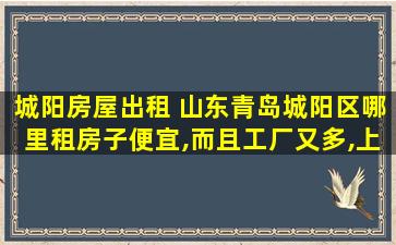 城阳房屋出租 山东青岛城阳区哪里租房子便宜,而且工厂又多,上班方便一点